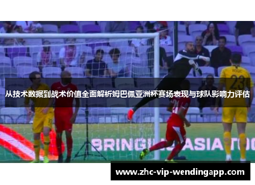 从技术数据到战术价值全面解析姆巴佩亚洲杯赛场表现与球队影响力评估