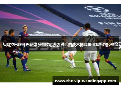 从阿拉巴限制巴萨体系看欧冠强强对话的战术博弈价值解析路径意义 从阿拉巴限制巴萨体系看欧冠强强对话的战术博弈价值解析路径意义