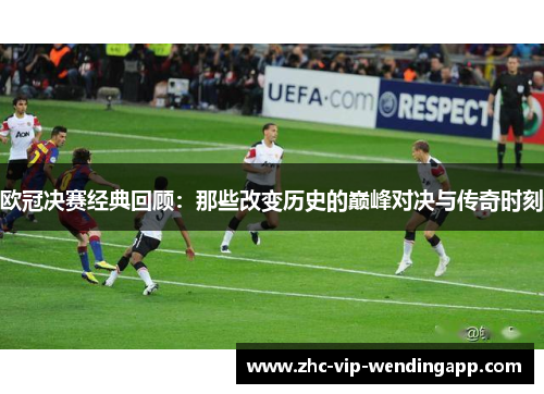 欧冠决赛经典回顾：那些改变历史的巅峰对决与传奇时刻