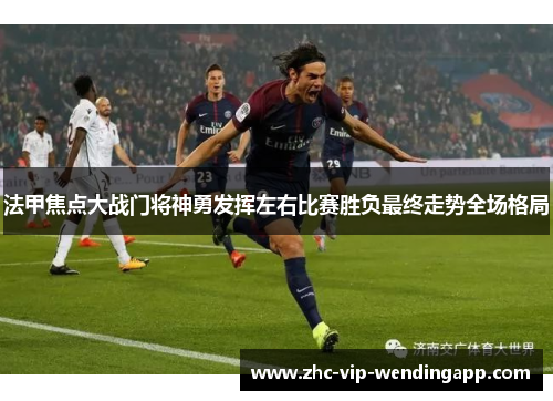 法甲焦点大战门将神勇发挥左右比赛胜负最终走势全场格局 法甲焦点大战门将神勇发挥左右比赛胜负最终走势全场格局