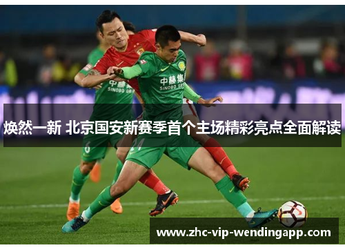 焕然一新 北京国安新赛季首个主场精彩亮点全面解读
