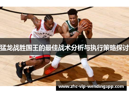 猛龙战胜国王的最佳战术分析与执行策略探讨