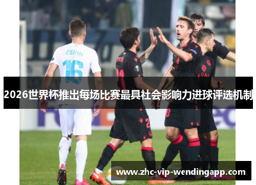 2026世界杯推出每场比赛最具社会影响力进球评选机制