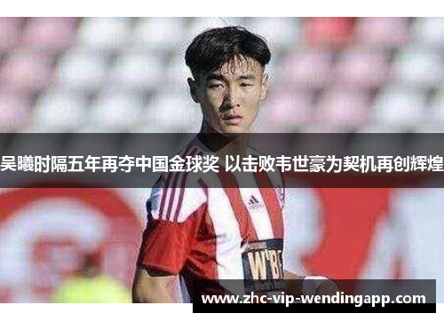 吴曦时隔五年再夺中国金球奖 以击败韦世豪为契机再创辉煌