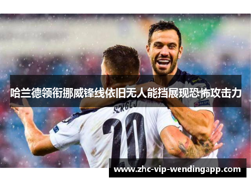 哈兰德领衔挪威锋线依旧无人能挡展现恐怖攻击力