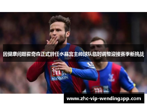 因健康问题霍奇森正式辞任水晶宫主帅球队临时调整迎接赛季新挑战 因健康问题霍奇森正式辞任水晶宫主帅球队临时调整迎接赛季新挑战