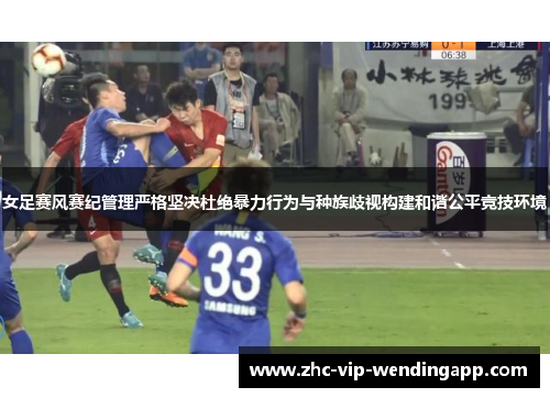 女足赛风赛纪管理严格坚决杜绝暴力行为与种族歧视构建和谐公平竞技环境