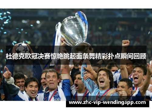 杜德克欧冠决赛惊艳跳起面条舞精彩扑点瞬间回顾