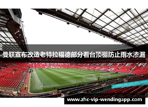 曼联宣布改造老特拉福德部分看台顶棚防止雨水渗漏