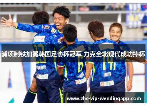 浦项制铁加冕韩国足协杯冠军 力克全北现代成功捧杯
