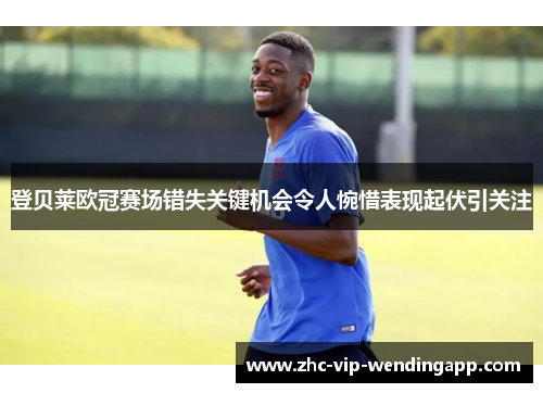 登贝莱欧冠赛场错失关键机会令人惋惜表现起伏引关注
