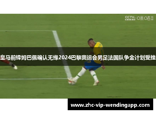 皇马前锋姆巴佩确认无缘2024巴黎奥运会男足法国队争金计划受挫