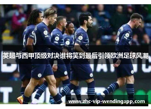 英超与西甲顶级对决谁将笑到最后引领欧洲足球风潮