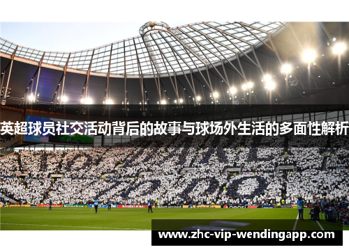 英超球员社交活动背后的故事与球场外生活的多面性解析