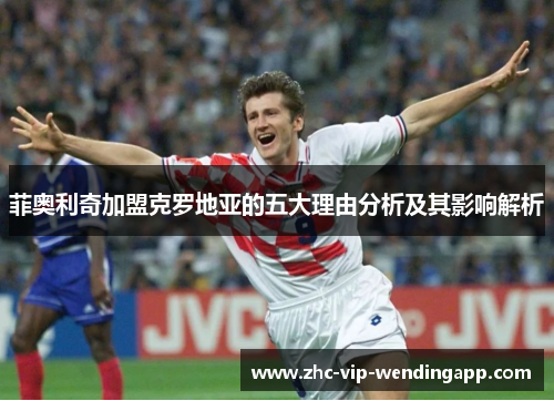 菲奥利奇加盟克罗地亚的五大理由分析及其影响解析