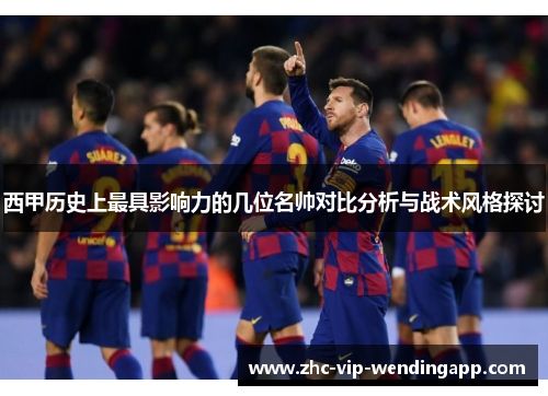 西甲历史上最具影响力的几位名帅对比分析与战术风格探讨