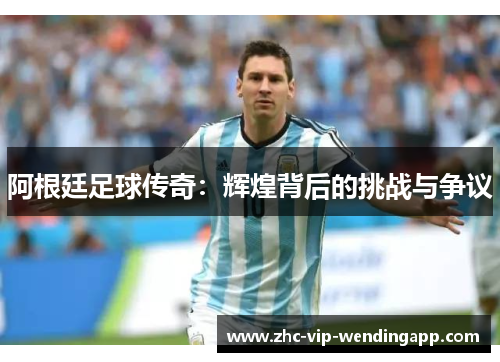 阿根廷足球传奇：辉煌背后的挑战与争议