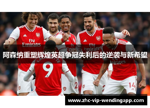 阿森纳重塑辉煌英超争冠失利后的逆袭与新希望 阿森纳重塑辉煌英超争冠失利后的逆袭与新希望