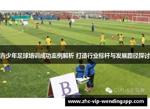 青少年足球培训成功案例解析 打造行业标杆与发展路径探讨 青少年足球培训成功案例解析 打造行业标杆与发展路径探讨