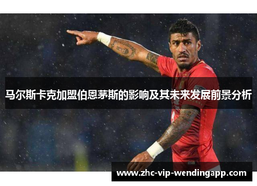 马尔斯卡克加盟伯恩茅斯的影响及其未来发展前景分析 马尔斯卡克加盟伯恩茅斯的影响及其未来发展前景分析