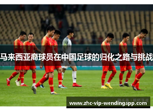 马来西亚裔球员在中国足球的归化之路与挑战