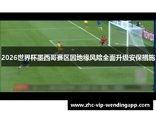 2026世界杯墨西哥赛区因地缘风险全面升级安保措施