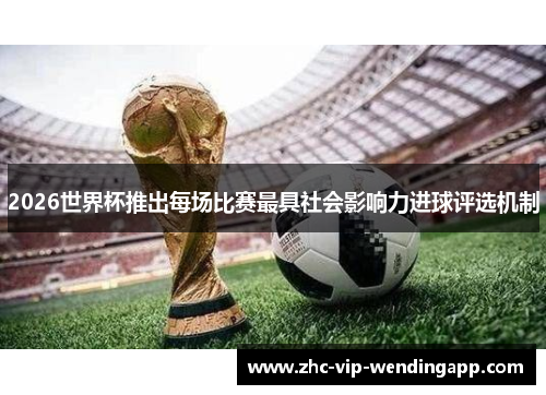2026世界杯推出每场比赛最具社会影响力进球评选机制