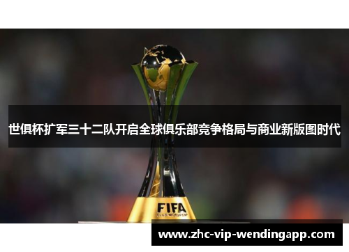世俱杯扩军三十二队开启全球俱乐部竞争格局与商业新版图时代