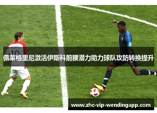 佩莱格里尼激活伊斯科前腰潜力助力球队攻防转换提升