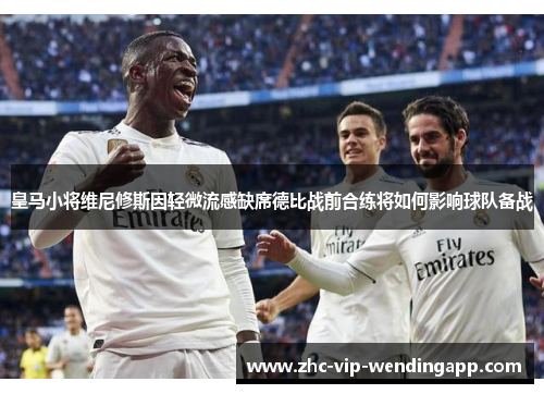 皇马小将维尼修斯因轻微流感缺席德比战前合练将如何影响球队备战