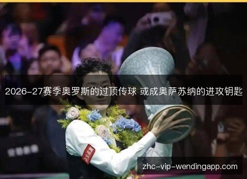 2026-27赛季奥罗斯的过顶传球 或成奥萨苏纳的进攻钥匙